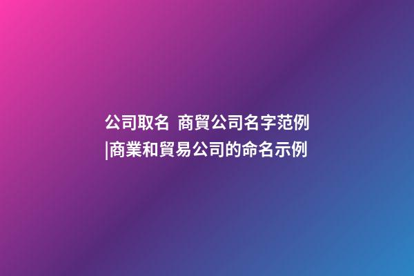 公司取名  商貿公司名字范例|商業和貿易公司的命名示例-第1張-公司起名-玄機派
